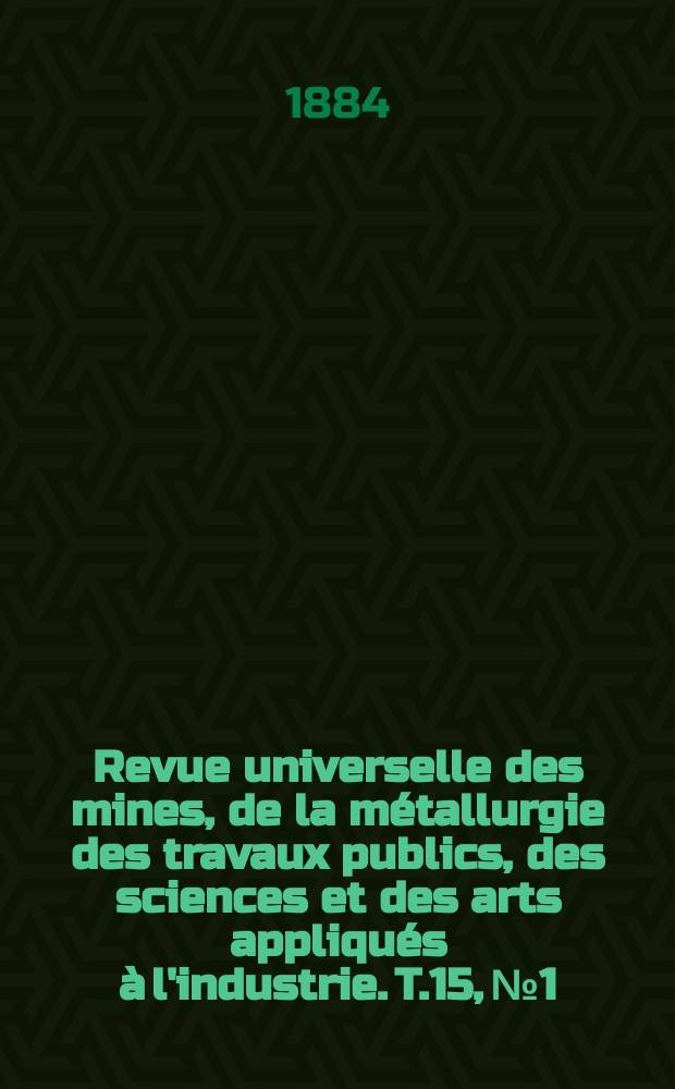 Revue universelle des mines, de la m&eacute;tallurgie des travaux publics, des sciences et des arts appliqu&eacute;s &agrave; l'industrie. T.15, №1
