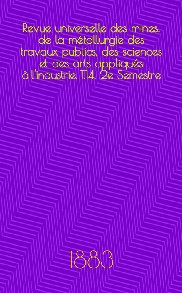 Revue universelle des mines, de la métallurgie des travaux publics, des sciences et des arts appliqués à l'industrie. T.14 , 2e Semestre