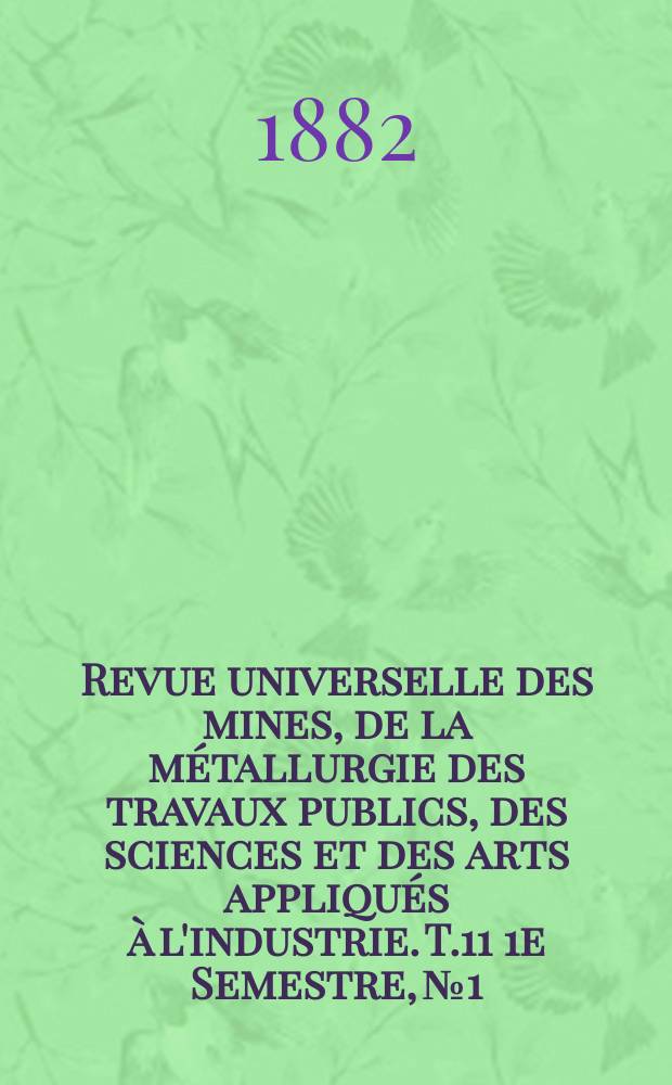 Revue universelle des mines, de la m&eacute;tallurgie des travaux publics, des sciences et des arts appliqu&eacute;s &agrave; l'industrie. T.11 1e Semestre, №1