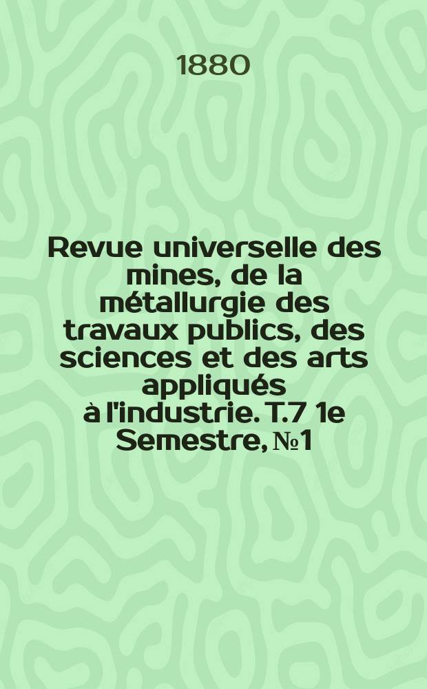 Revue universelle des mines, de la métallurgie des travaux publics, des sciences et des arts appliqués à l'industrie. T.7 1e Semestre, №1