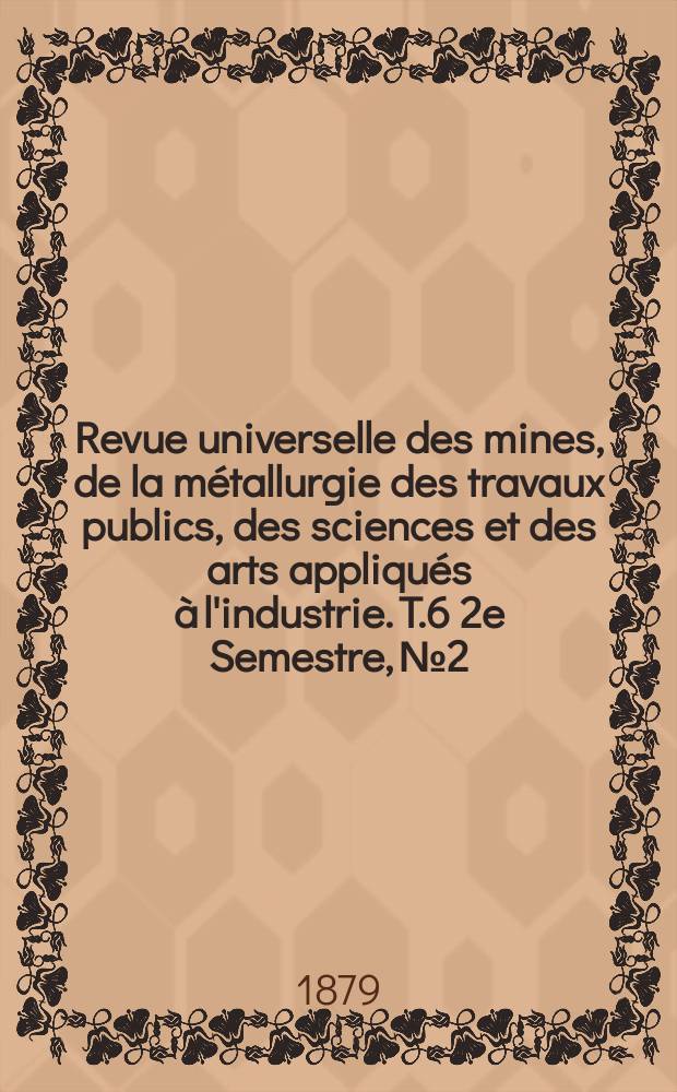 Revue universelle des mines, de la métallurgie des travaux publics, des sciences et des arts appliqués à l'industrie. T.6 2e Semestre, №2