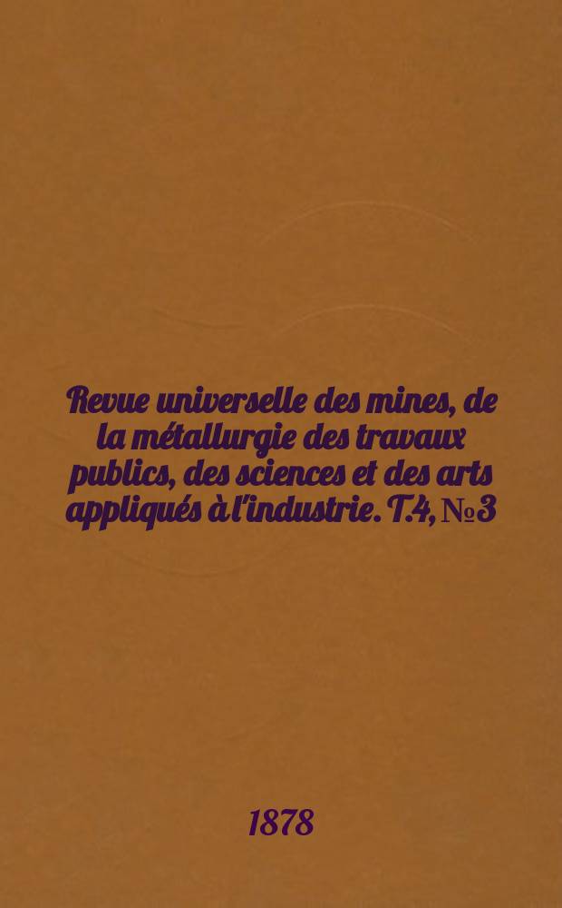 Revue universelle des mines, de la métallurgie des travaux publics, des sciences et des arts appliqués à l'industrie. T.4, №3