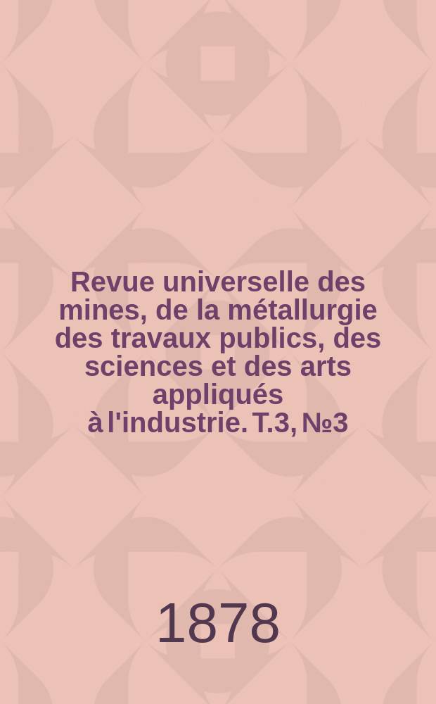 Revue universelle des mines, de la métallurgie des travaux publics, des sciences et des arts appliqués à l'industrie. T.3, №3