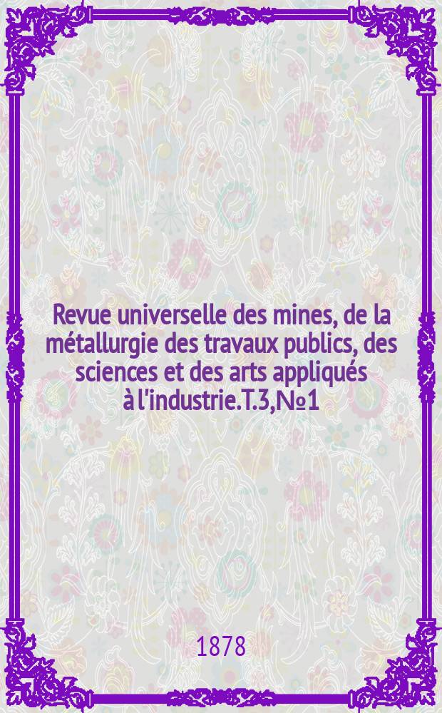 Revue universelle des mines, de la métallurgie des travaux publics, des sciences et des arts appliqués à l'industrie. T.3, №1