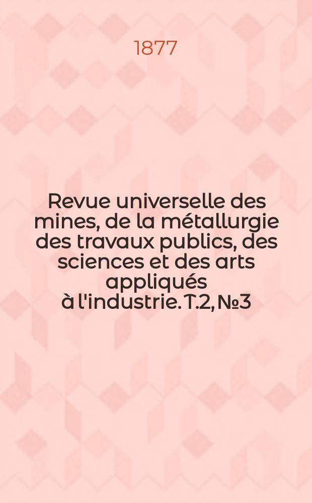 Revue universelle des mines, de la métallurgie des travaux publics, des sciences et des arts appliqués à l'industrie. T.2, №3