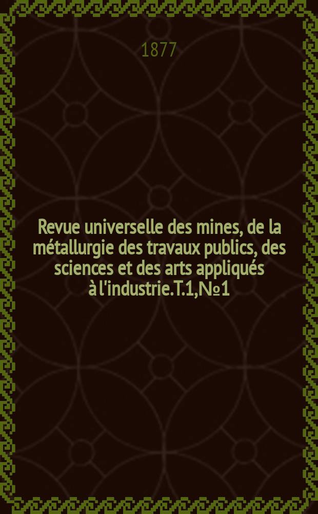 Revue universelle des mines, de la métallurgie des travaux publics, des sciences et des arts appliqués à l'industrie. T.1, №1
