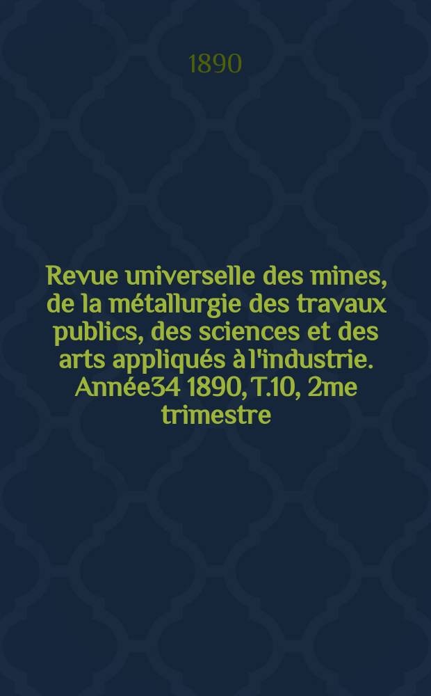 Revue universelle des mines, de la métallurgie des travaux publics, des sciences et des arts appliqués à l'industrie. Année34 1890, T.10, 2me trimestre