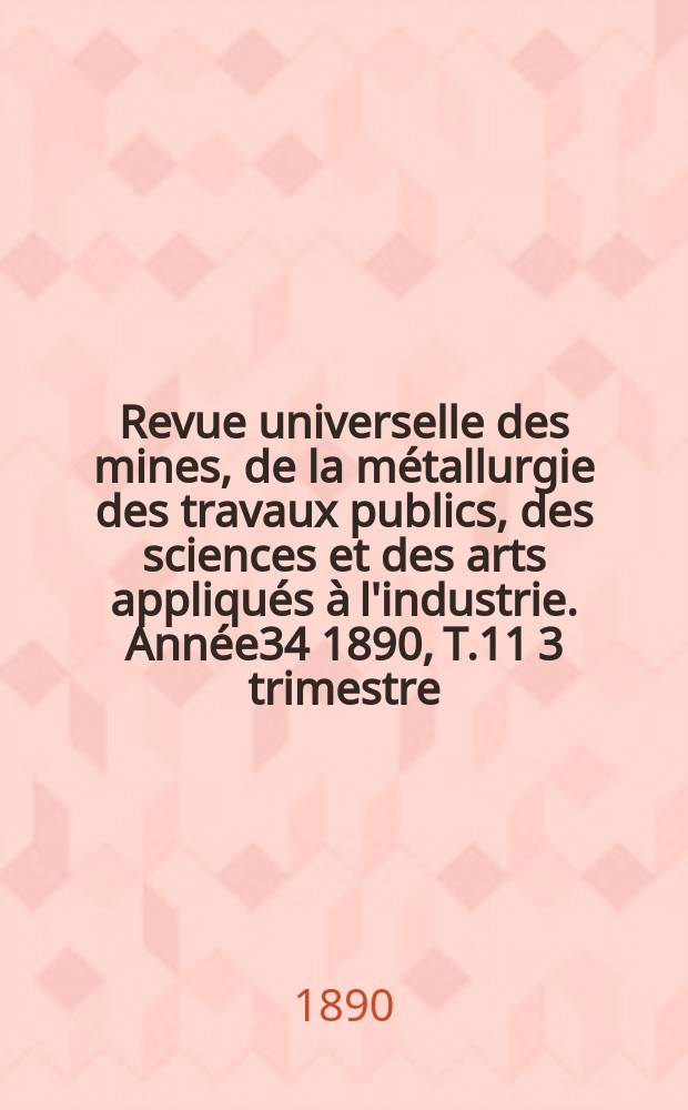 Revue universelle des mines, de la m&eacute;tallurgie des travaux publics, des sciences et des arts appliqu&eacute;s &agrave; l'industrie. Ann&eacute;e34 1890, T.11 3 trimestre, №3