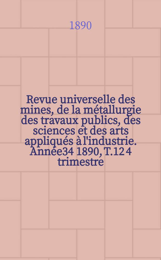 Revue universelle des mines, de la métallurgie des travaux publics, des sciences et des arts appliqués à l'industrie. Année34 1890, T.12 4 trimestre, №1