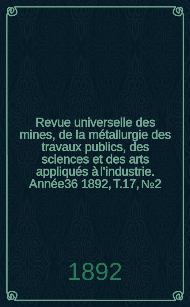 Revue universelle des mines, de la m&eacute;tallurgie des travaux publics, des sciences et des arts appliqu&eacute;s &agrave; l'industrie. Ann&eacute;e36 1892, T.17, №2