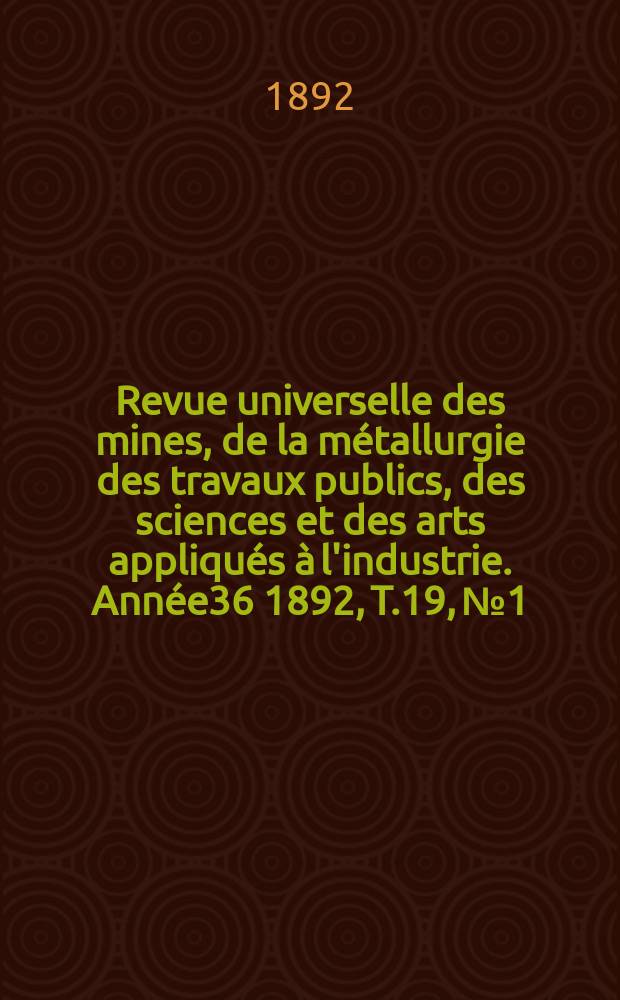 Revue universelle des mines, de la métallurgie des travaux publics, des sciences et des arts appliqués à l'industrie. Année36 1892, T.19, №1