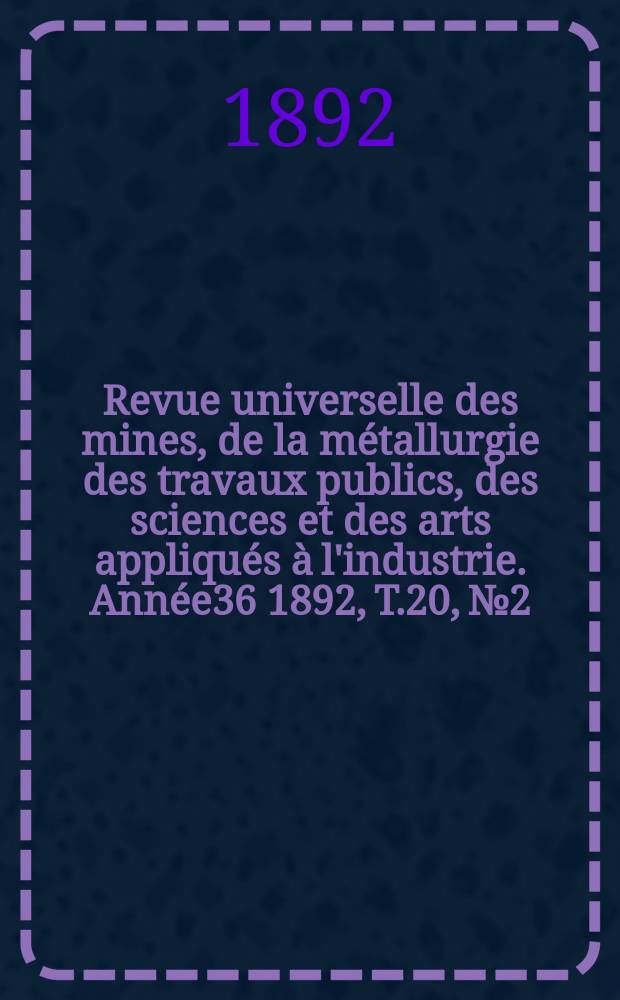 Revue universelle des mines, de la métallurgie des travaux publics, des sciences et des arts appliqués à l'industrie. Année36 1892, T.20, №2