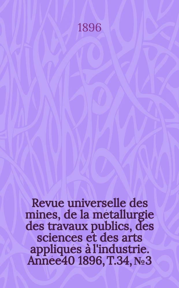 Revue universelle des mines, de la métallurgie des travaux publics, des sciences et des arts appliqués à l'industrie. Année40 1896, T.34, №3