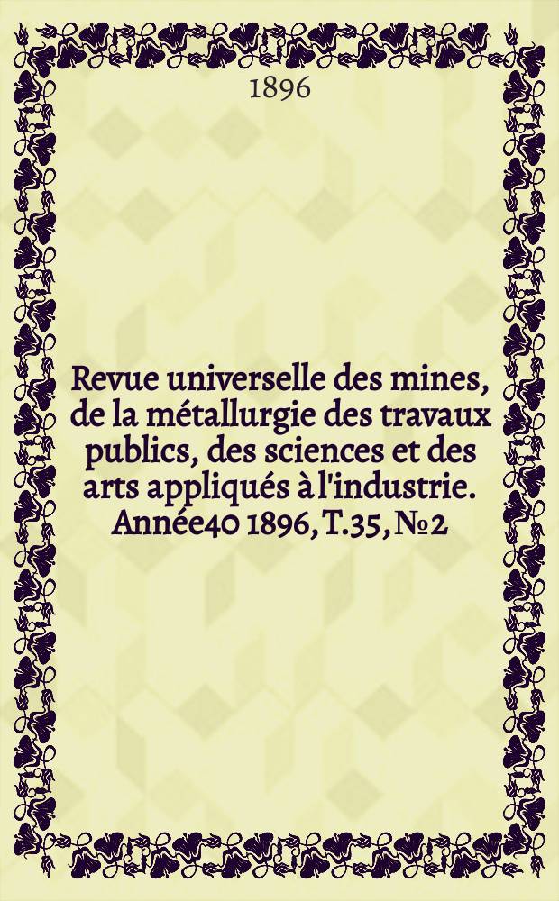 Revue universelle des mines, de la métallurgie des travaux publics, des sciences et des arts appliqués à l'industrie. Année40 1896, T.35, №2