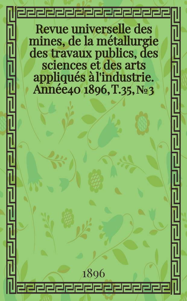 Revue universelle des mines, de la métallurgie des travaux publics, des sciences et des arts appliqués à l'industrie. Année40 1896, T.35, №3