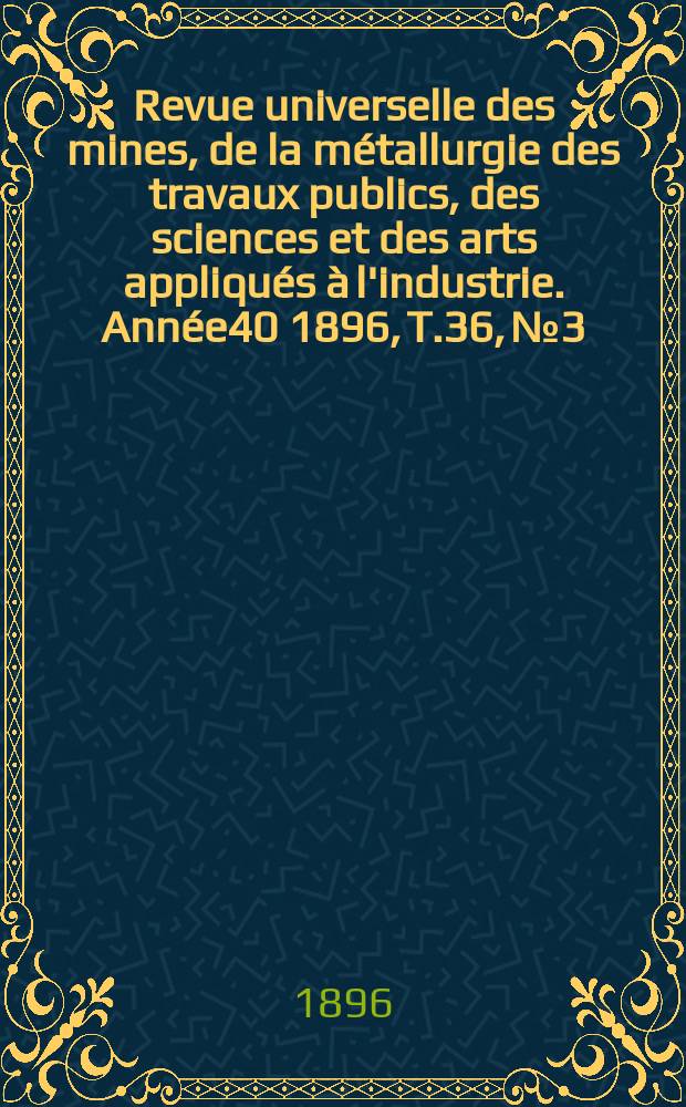 Revue universelle des mines, de la métallurgie des travaux publics, des sciences et des arts appliqués à l'industrie. Année40 1896, T.36, №3