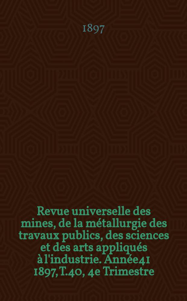 Revue universelle des mines, de la m&eacute;tallurgie des travaux publics, des sciences et des arts appliqu&eacute;s &agrave; l'industrie. Ann&eacute;e41 1897, T.40, 4e Trimestre