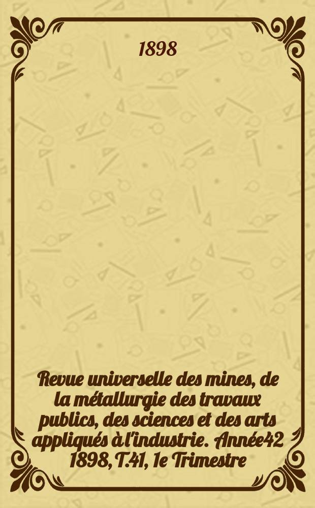 Revue universelle des mines, de la métallurgie des travaux publics, des sciences et des arts appliqués à l'industrie. Année42 1898, T.41, 1e Trimestre