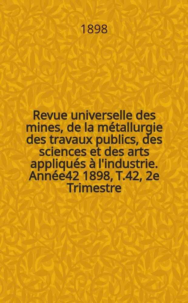 Revue universelle des mines, de la métallurgie des travaux publics, des sciences et des arts appliqués à l'industrie. Année42 1898, T.42, 2e Trimestre