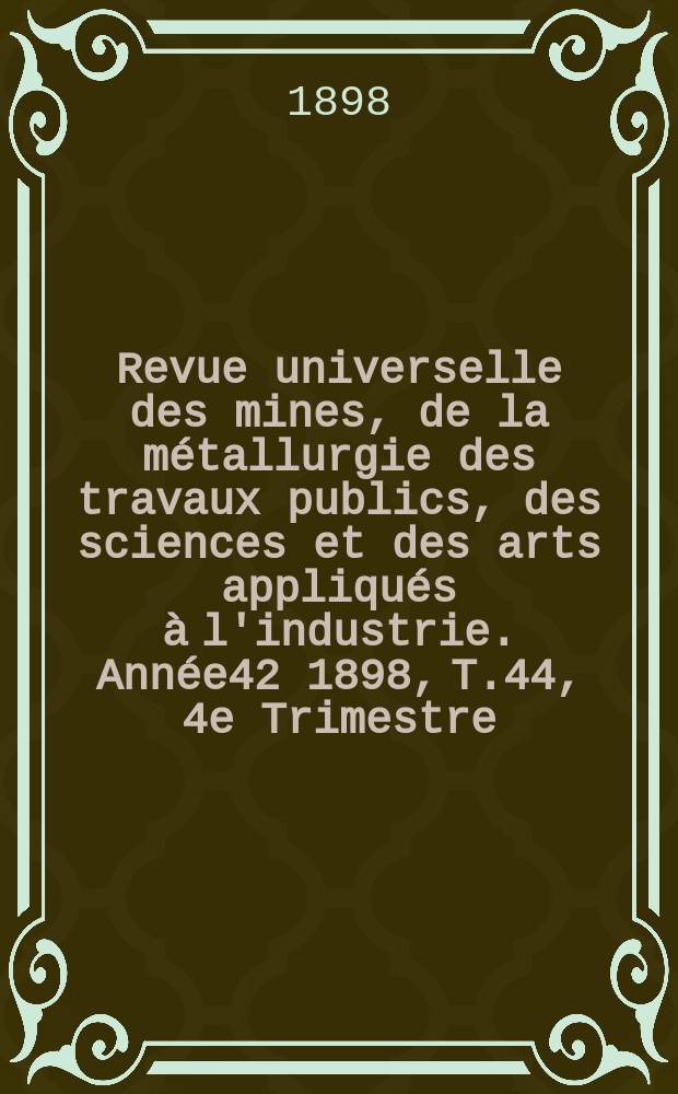 Revue universelle des mines, de la métallurgie des travaux publics, des sciences et des arts appliqués à l'industrie. Année42 1898, T.44, 4e Trimestre