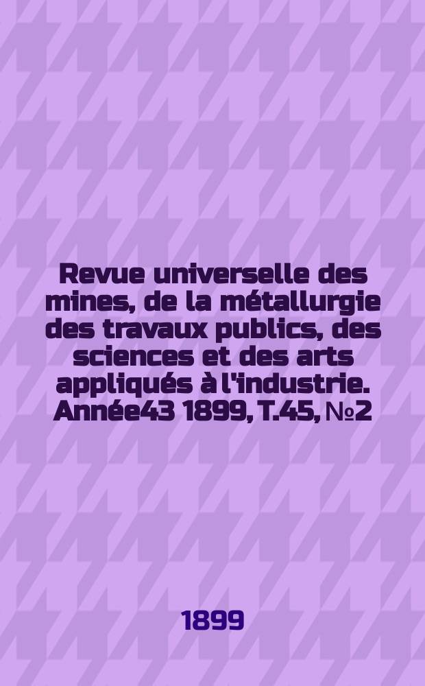 Revue universelle des mines, de la métallurgie des travaux publics, des sciences et des arts appliqués à l'industrie. Année43 1899, T.45, №2