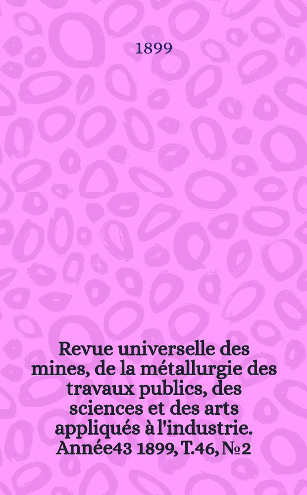 Revue universelle des mines, de la métallurgie des travaux publics, des sciences et des arts appliqués à l'industrie. Année43 1899, T.46, №2