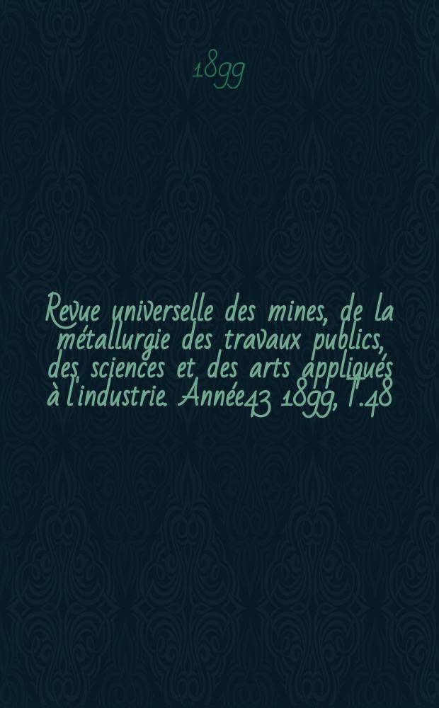 Revue universelle des mines, de la métallurgie des travaux publics, des sciences et des arts appliqués à l'industrie. Année43 1899, T.48