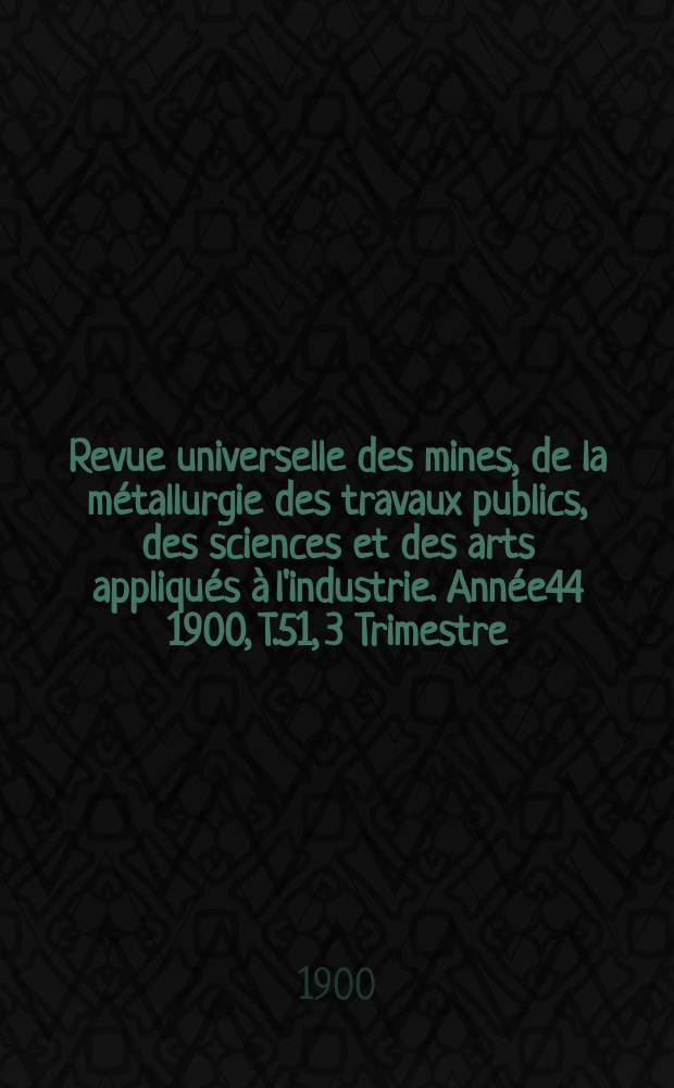 Revue universelle des mines, de la métallurgie des travaux publics, des sciences et des arts appliqués à l'industrie. Année44 1900, T.51, 3 Trimestre