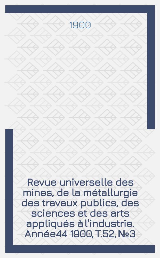 Revue universelle des mines, de la métallurgie des travaux publics, des sciences et des arts appliqués à l'industrie. Année44 1900, T.52, №3