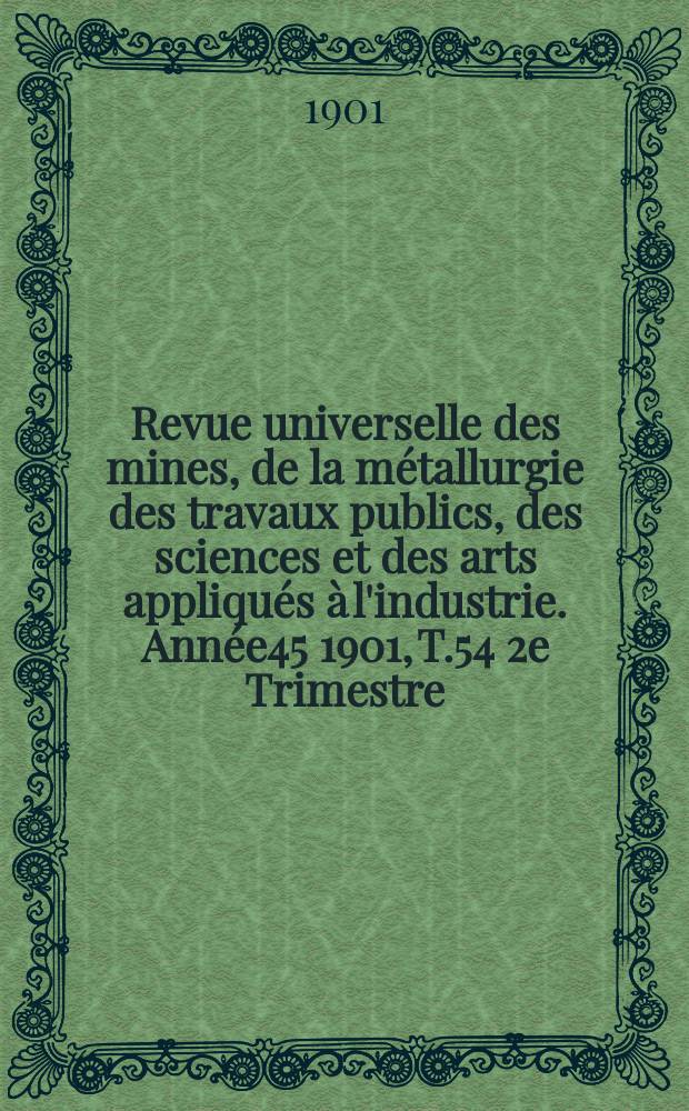Revue universelle des mines, de la métallurgie des travaux publics, des sciences et des arts appliqués à l'industrie. Année45 1901, T.54 2e Trimestre, №1