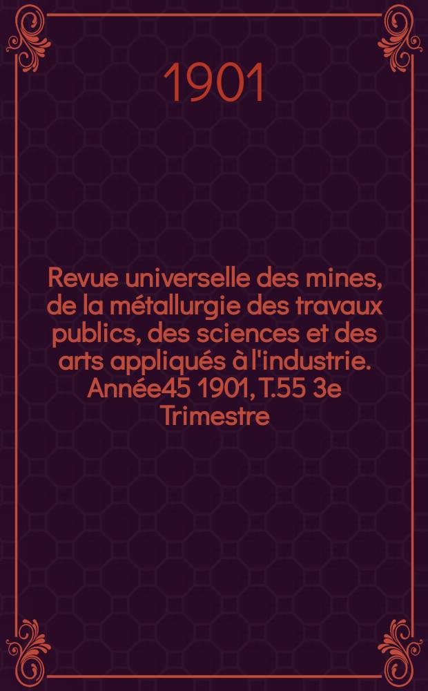 Revue universelle des mines, de la métallurgie des travaux publics, des sciences et des arts appliqués à l'industrie. Année45 1901, T.55 3e Trimestre, №1/2