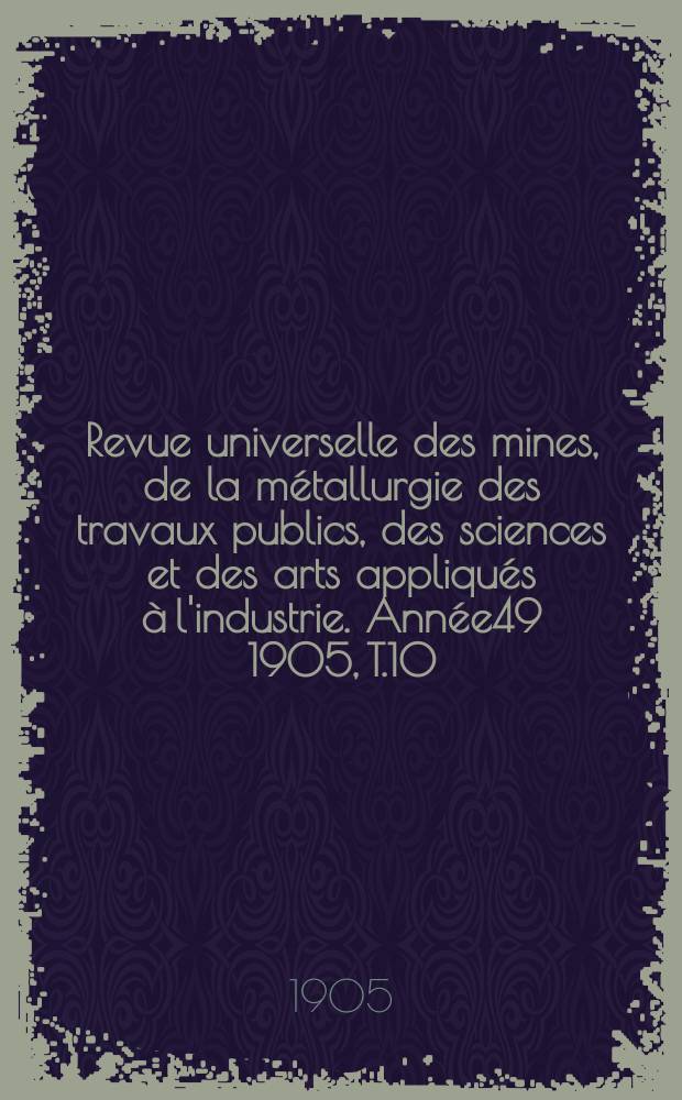 Revue universelle des mines, de la métallurgie des travaux publics, des sciences et des arts appliqués à l'industrie. Année49 1905, T.10