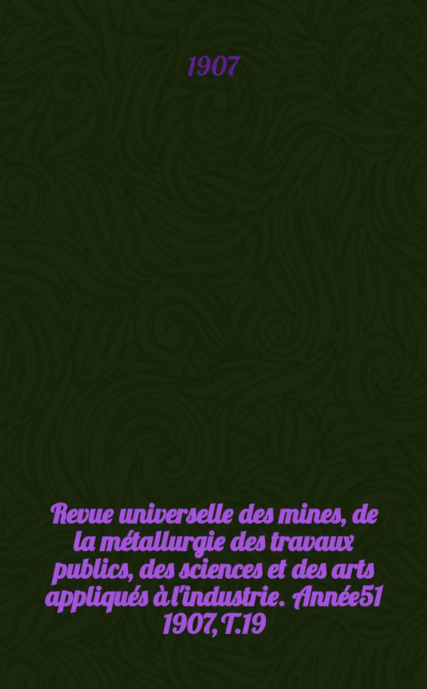 Revue universelle des mines, de la métallurgie des travaux publics, des sciences et des arts appliqués à l'industrie. Année51 1907, T.19