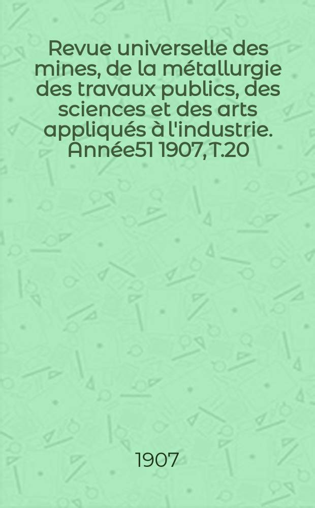 Revue universelle des mines, de la métallurgie des travaux publics, des sciences et des arts appliqués à l'industrie. Année51 1907, T.20