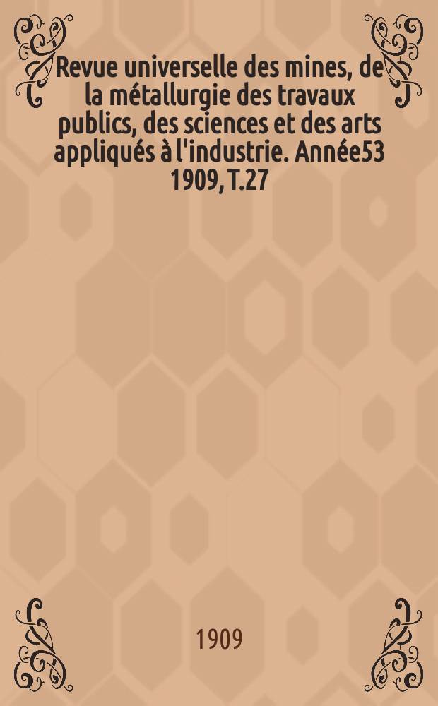 Revue universelle des mines, de la métallurgie des travaux publics, des sciences et des arts appliqués à l'industrie. Année53 1909, T.27