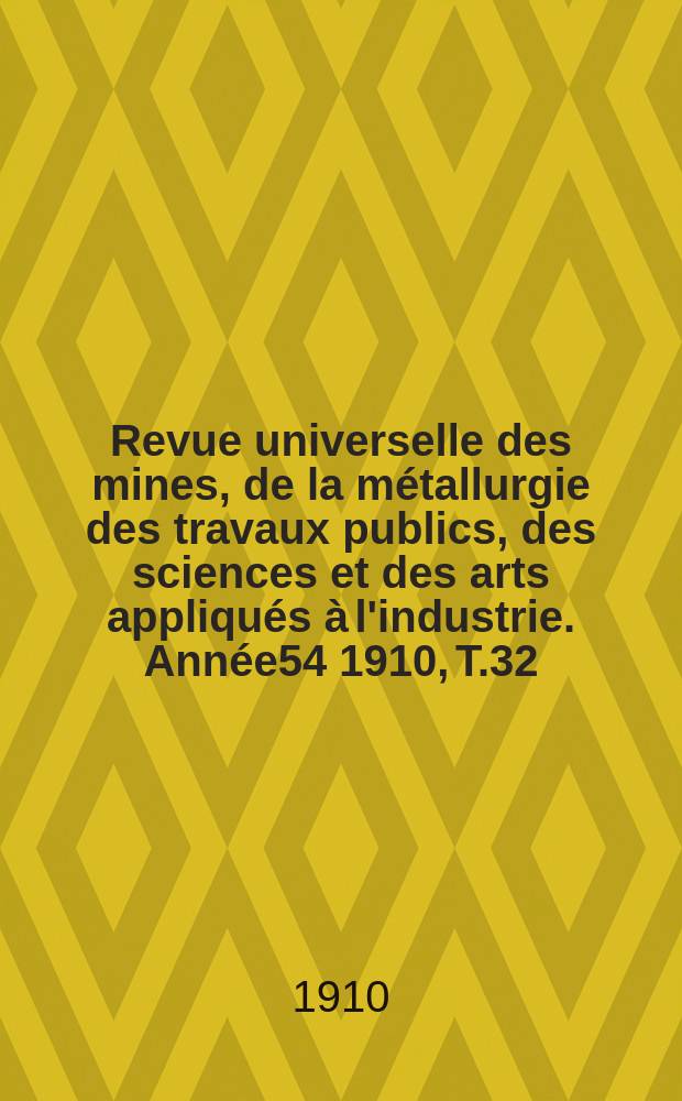 Revue universelle des mines, de la métallurgie des travaux publics, des sciences et des arts appliqués à l'industrie. Année54 1910, T.32