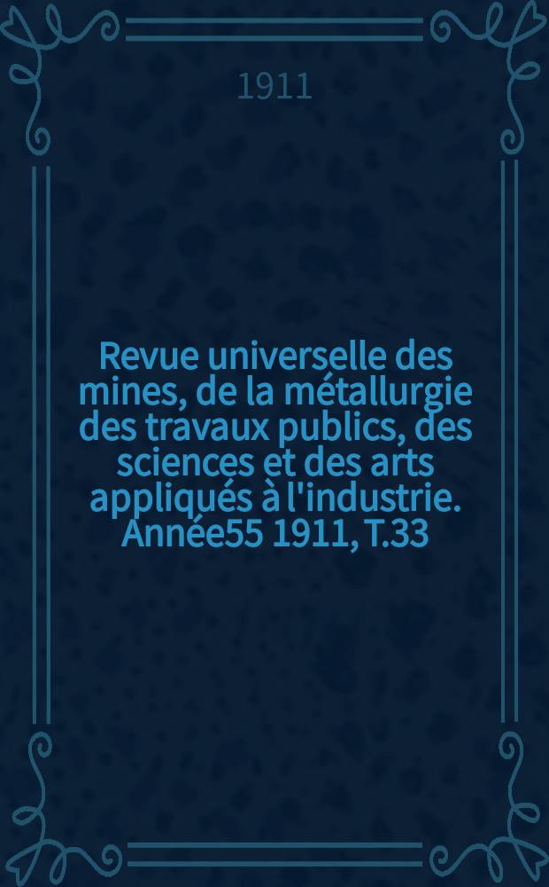 Revue universelle des mines, de la m&eacute;tallurgie des travaux publics, des sciences et des arts appliqu&eacute;s &agrave; l'industrie. Ann&eacute;e55 1911, T.33