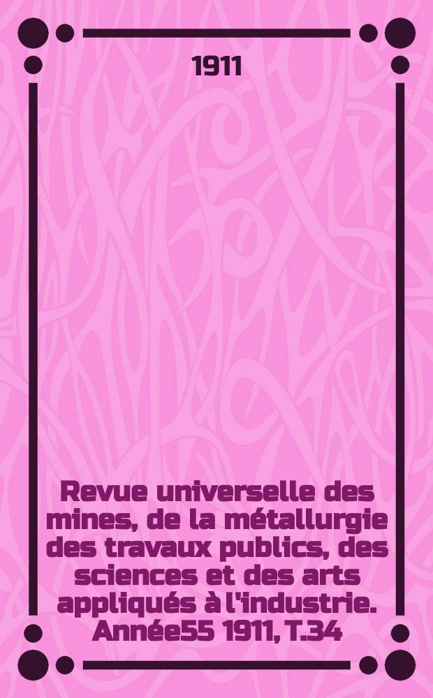 Revue universelle des mines, de la métallurgie des travaux publics, des sciences et des arts appliqués à l'industrie. Année55 1911, T.34