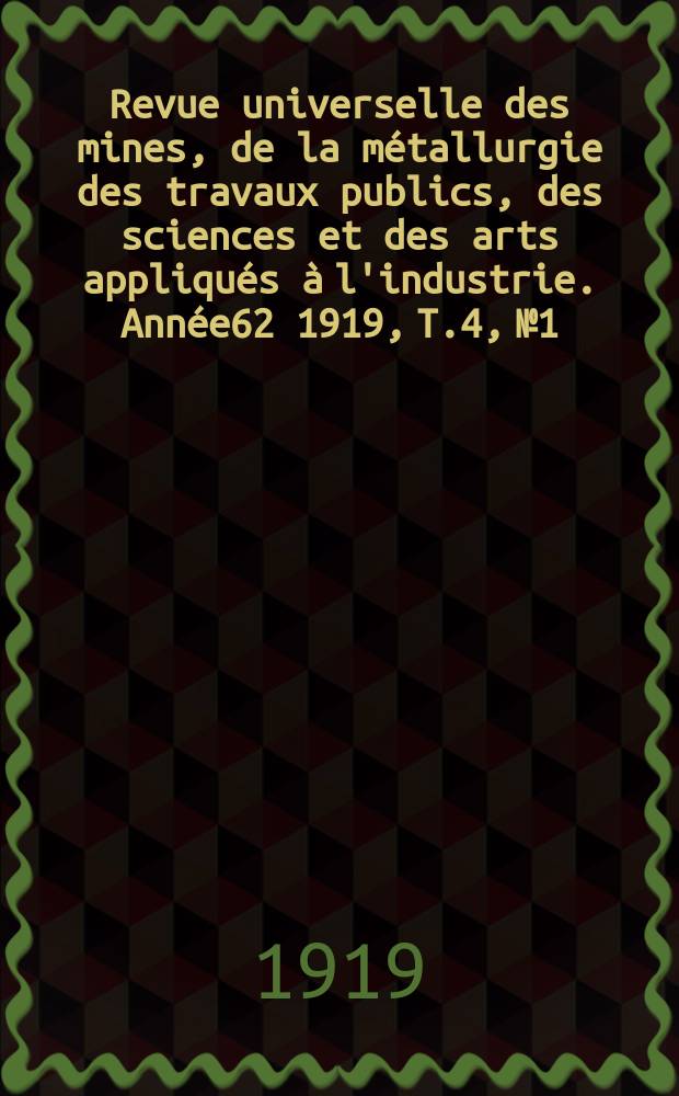 Revue universelle des mines, de la m&eacute;tallurgie des travaux publics, des sciences et des arts appliqu&eacute;s &agrave; l'industrie. Ann&eacute;e62 1919, T.4, №1/3