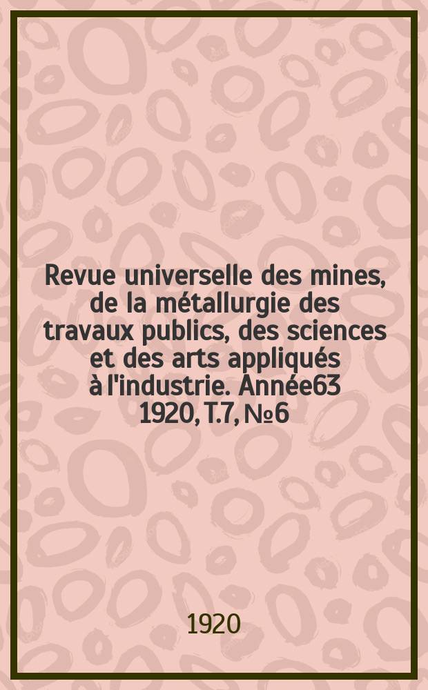 Revue universelle des mines, de la métallurgie des travaux publics, des sciences et des arts appliqués à l'industrie. Année63 1920, T.7, №6
