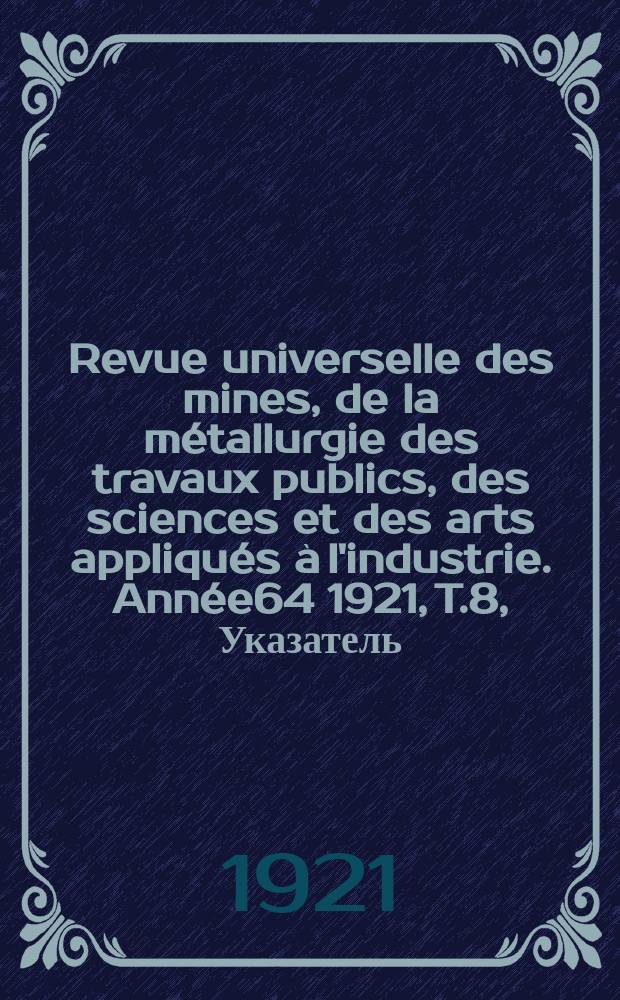 Revue universelle des mines, de la métallurgie des travaux publics, des sciences et des arts appliqués à l'industrie. Année64 1921, T.8, Указатель