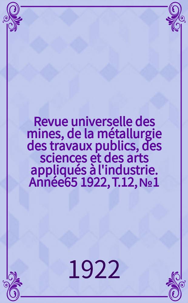 Revue universelle des mines, de la m&eacute;tallurgie des travaux publics, des sciences et des arts appliqu&eacute;s &agrave; l'industrie. Ann&eacute;e65 1922, T.12, №1