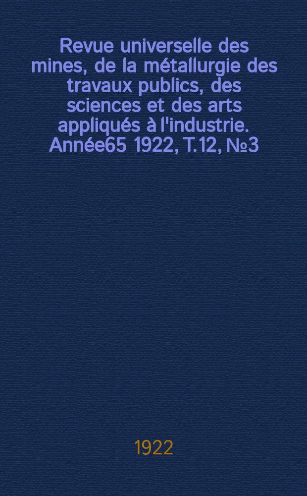 Revue universelle des mines, de la m&eacute;tallurgie des travaux publics, des sciences et des arts appliqu&eacute;s &agrave; l'industrie. Ann&eacute;e65 1922, T.12, №3