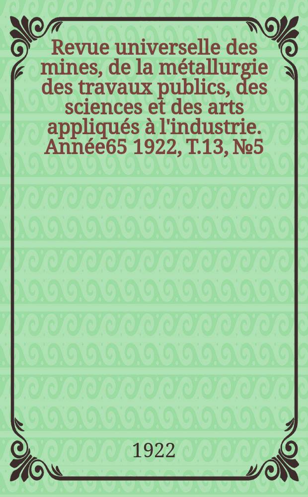 Revue universelle des mines, de la m&eacute;tallurgie des travaux publics, des sciences et des arts appliqu&eacute;s &agrave; l'industrie. Ann&eacute;e65 1922, T.13, №5