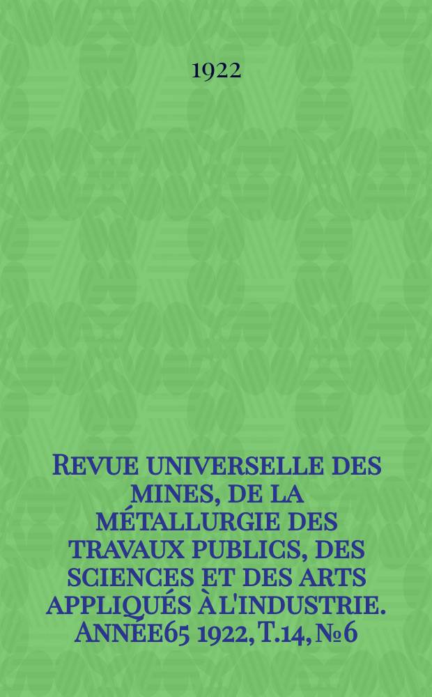 Revue universelle des mines, de la métallurgie des travaux publics, des sciences et des arts appliqués à l'industrie. Année65 1922, T.14, №6