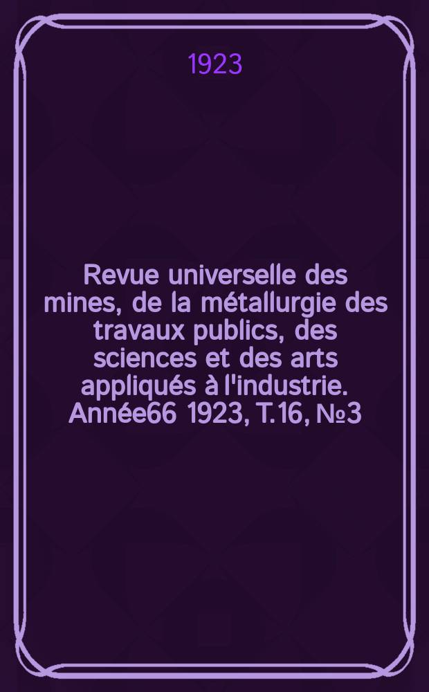 Revue universelle des mines, de la m&eacute;tallurgie des travaux publics, des sciences et des arts appliqu&eacute;s &agrave; l'industrie. Ann&eacute;e66 1923, T.16, №3