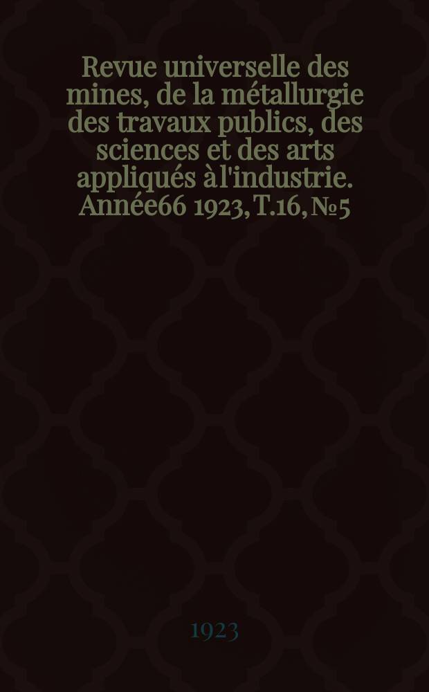 Revue universelle des mines, de la m&eacute;tallurgie des travaux publics, des sciences et des arts appliqu&eacute;s &agrave; l'industrie. Ann&eacute;e66 1923, T.16, №5