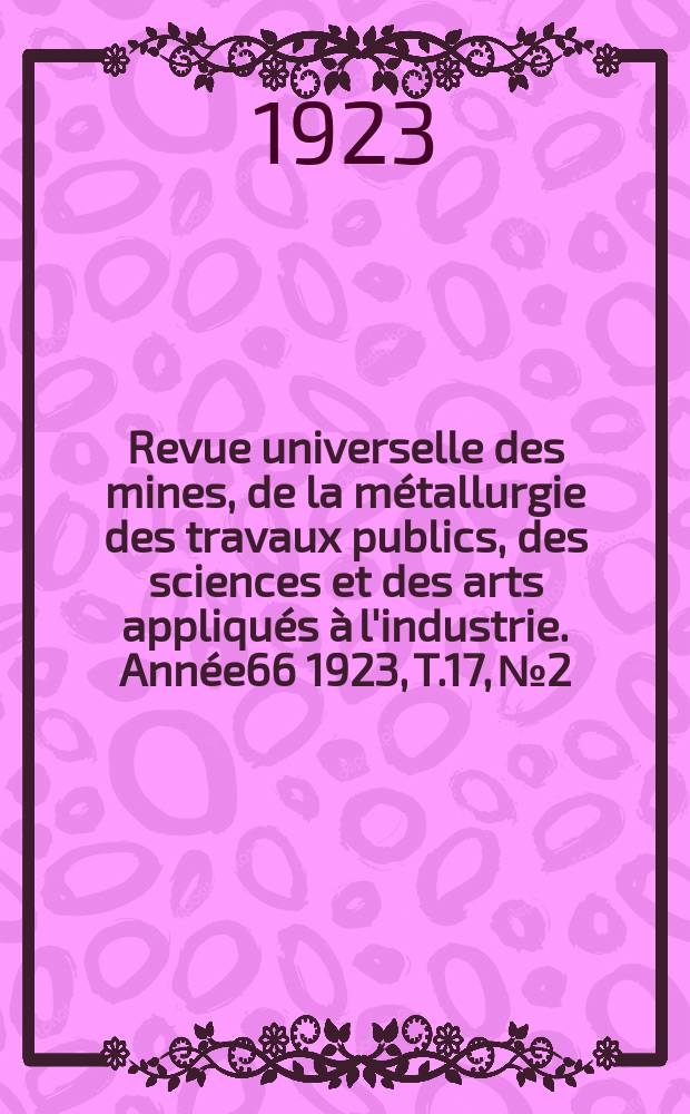 Revue universelle des mines, de la m&eacute;tallurgie des travaux publics, des sciences et des arts appliqu&eacute;s &agrave; l'industrie. Ann&eacute;e66 1923, T.17, №2