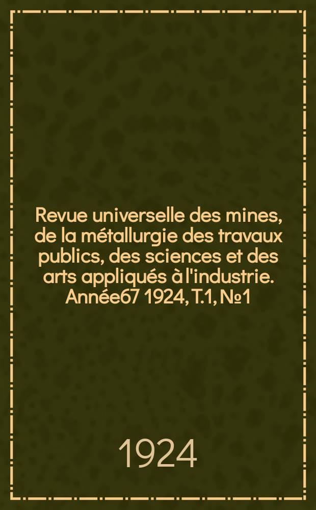 Revue universelle des mines, de la m&eacute;tallurgie des travaux publics, des sciences et des arts appliqu&eacute;s &agrave; l'industrie. Ann&eacute;e67 1924, T.1, №1