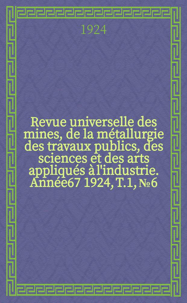 Revue universelle des mines, de la métallurgie des travaux publics, des sciences et des arts appliqués à l'industrie. Année67 1924, T.1, №6